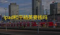 ipad和平精英要钱吗，平板ipad玩和平精英哪个好